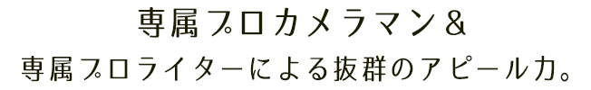 専属プロカメラマン＆専属プロライターによる抜群のアピール力。